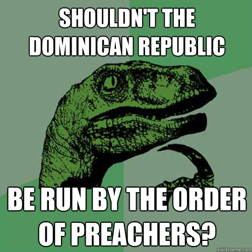 Shouldn't the Dominican Republic be run by the Order of Preachers?  Philosoraptor