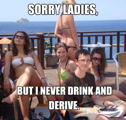 Sorry ladies, But I never drink and  Derive. - Sorry ladies, But I never drink and  Derive.  Priority Peter