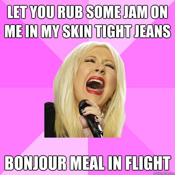 Let you rub some jam on me in my skin tight jeans bonjour meal in flight  Wrong Lyrics Christina