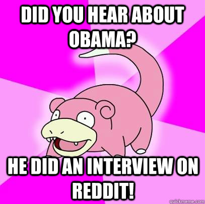 Did you hear about Obama? He did an interview on reddit!  Slowpoke