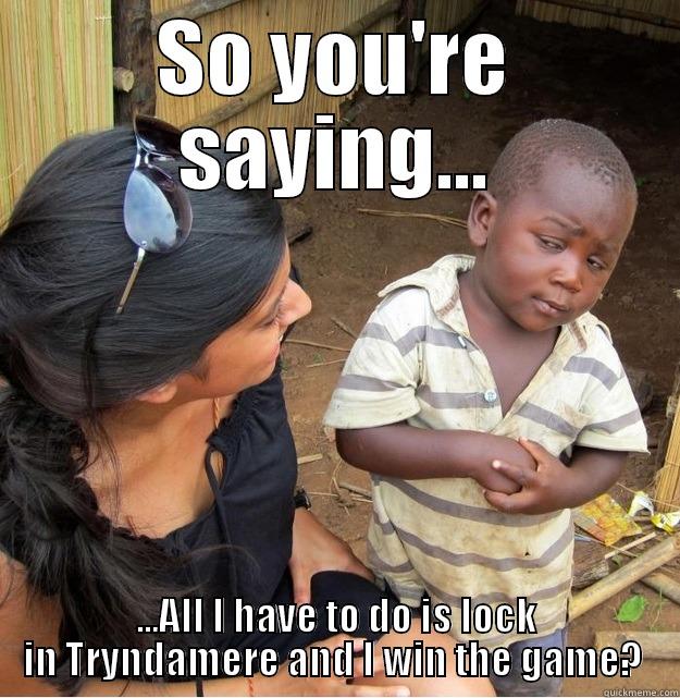 league funnies! - SO YOU'RE SAYING... ...ALL I HAVE TO DO IS LOCK IN TRYNDAMERE AND I WIN THE GAME?  Skeptical Third World Kid