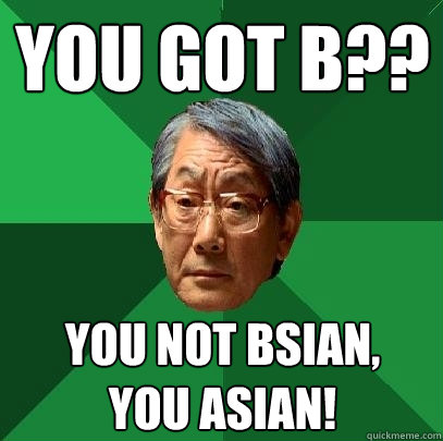 you got b?? you not bsian,
you asian! - you got b?? you not bsian,
you asian!  High Expectations Asian Father