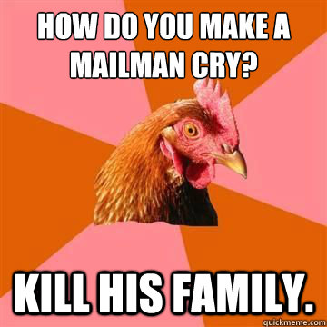 How do you make a mailman cry? Kill his family. - How do you make a mailman cry? Kill his family.  Misc