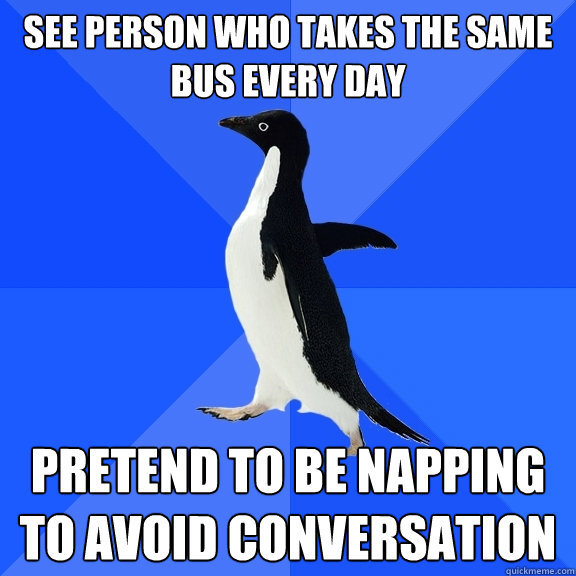 See person who takes the same bus every day Pretend to be napping to avoid conversation  Socially Awkward Penguin