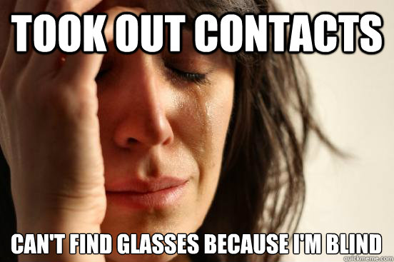 Took out contacts can't find glasses because i'm blind  First World Problems