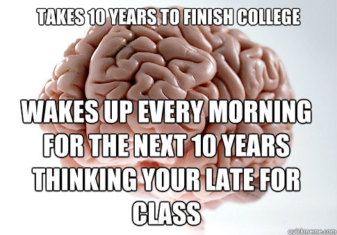TAKES 10 YEARS TO FINISH COLLEGE WAKES UP EVERY MORNING FOR THE NEXT 10 YEARS THINKING YOUR LATE FOR CLASS  Scumbag Brain