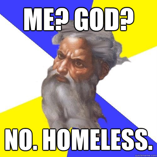 me? god? 
 no. homeless.  Advice God