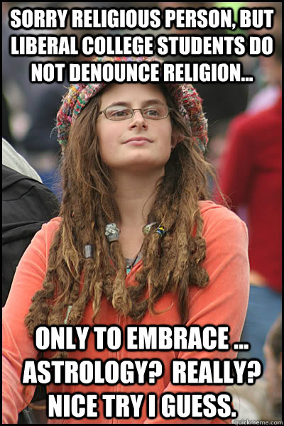 Sorry religious person, but liberal college students do not denounce religion... Only to embrace ... Astrology?  Really? Nice try I guess. - Sorry religious person, but liberal college students do not denounce religion... Only to embrace ... Astrology?  Really? Nice try I guess.  College Liberal