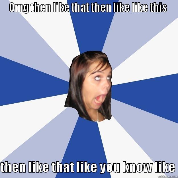 OMG THEN LIKE THAT THEN LIKE LIKE THIS  THEN LIKE THAT LIKE YOU KNOW LIKE Annoying Facebook Girl