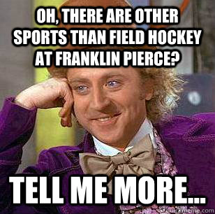 Oh, there are other sports than field hockey at Franklin Pierce? Tell me more... - Oh, there are other sports than field hockey at Franklin Pierce? Tell me more...  Condescending Wonka