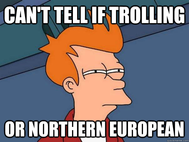 Can't tell if trolling Or Northern European  Futurama Fry