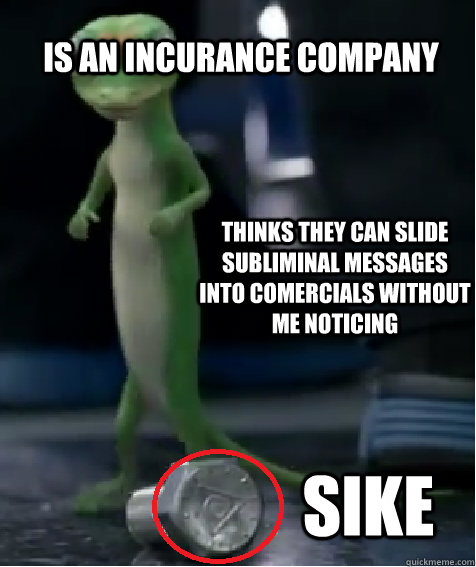 is an incurance company thinks they can slide subliminal messages into comercials without me noticing sike  gieco is in the illuminati
