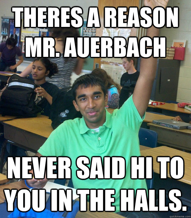 theres a reason mr. auerbach never said hi to you in the halls. - theres a reason mr. auerbach never said hi to you in the halls.  Annoying Student Shriram