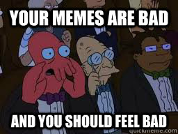 Your memes are bad and you should feel bad  Zoidberg