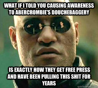 What if I told you causing awareness to abercrombie's douchebaggery  is exactly how they get free press and have been pulling this shit for years  What if I told you