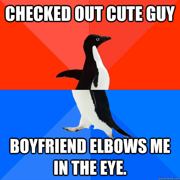 checked out cute guy  Boyfriend elbows me in the eye.  Socially Awesome Awkward Penguin