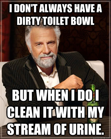 I don't always have a dirty toilet bowl but when I do I clean it with my stream of urine.  The Most Interesting Man In The World