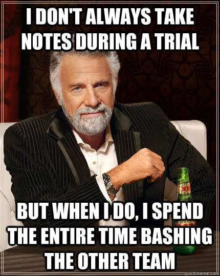 I don't always take notes during a trial but when I do, I spend the entire time bashing the other team  The Most Interesting Man In The World