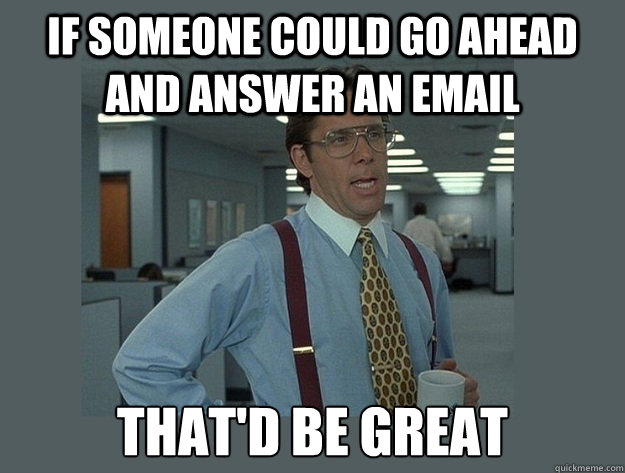 If someone could go ahead and answer an email That'd be great  Office Space Lumbergh