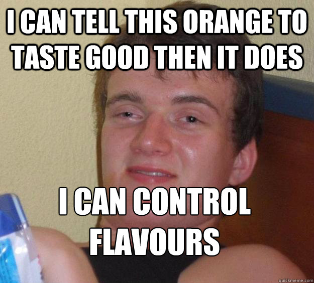 I can tell this orange to taste good then it does I can control flavours 
  10 Guy