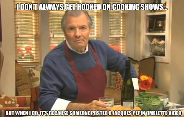 I don't always get hooked on cooking shows... But when I do, it's because someone posted a Jacques Pepin Omelette video  
