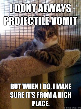 I dont always projectile vomit but when I do, I make sure it's from a high place. - I dont always projectile vomit but when I do, I make sure it's from a high place.  The Most Interesting Cat in the World