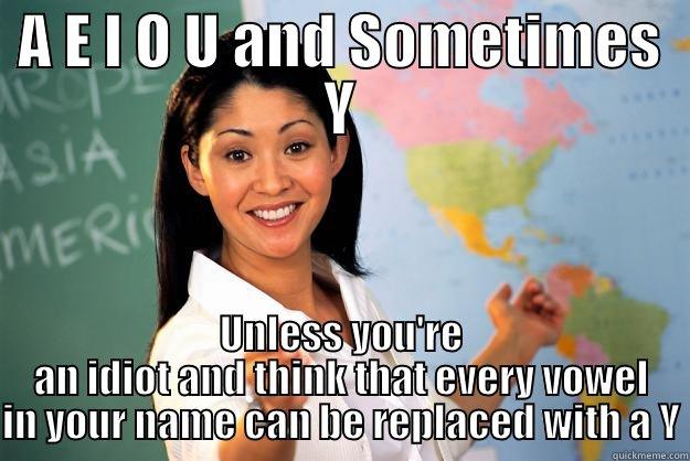 A E I O U AND SOMETIMES Y UNLESS YOU'RE AN IDIOT AND THINK THAT EVERY VOWEL IN YOUR NAME CAN BE REPLACED WITH A Y Unhelpful High School Teacher