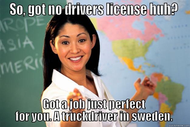 SO, GOT NO DRIVERS LICENSE HUH? GOT A JOB JUST PERFECT FOR YOU. A TRUCKDRIVER IN SWEDEN. Unhelpful High School Teacher