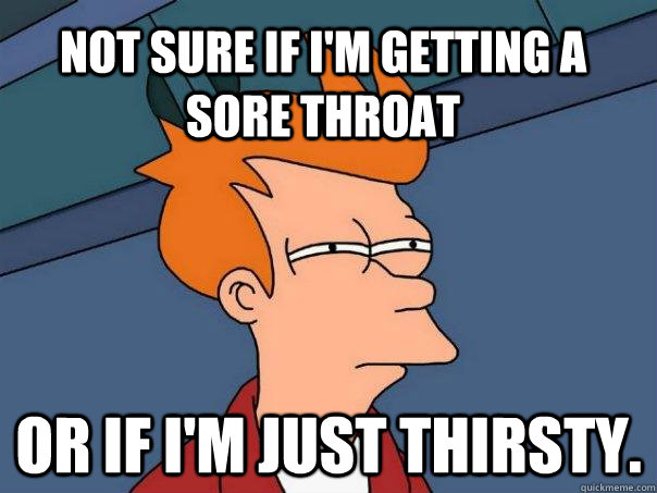Not sure if I'm getting a sore throat  Or if I'm just thirsty.  Futurama Fry
