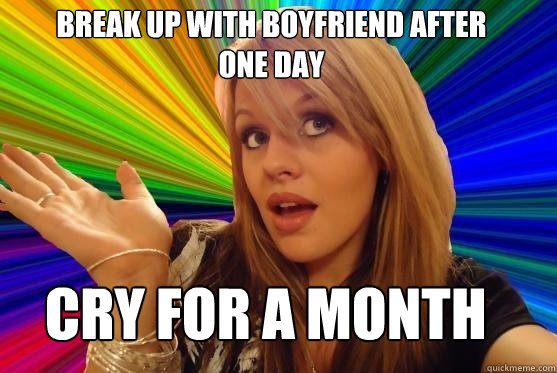 break up with boyfriend after one day cry for a month  Blonde Bitch