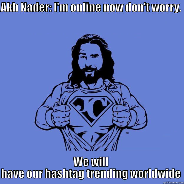 AKH NADER: I'M ONLINE NOW DON'T WORRY.  WE WILL HAVE OUR HASHTAG TRENDING WORLDWIDE Super jesus