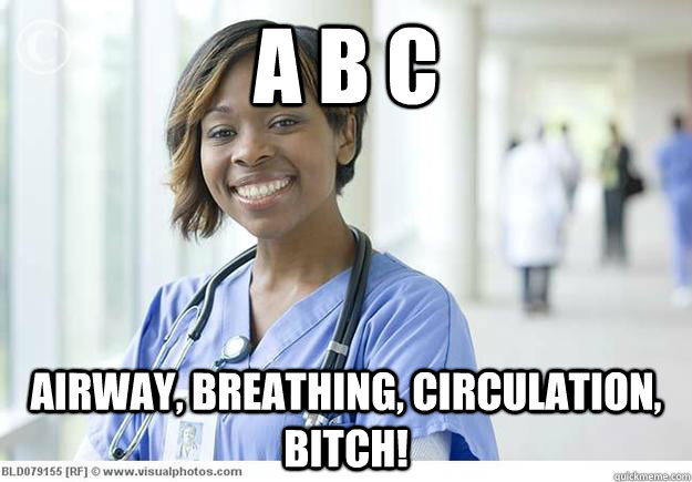 A B C Airway, Breathing, Circulation, bitch!  Nursing Student