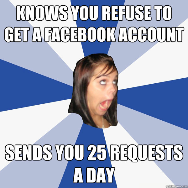 Knows you refuse to get a facebook account Sends you 25 requests a day  Annoying Facebook Girl