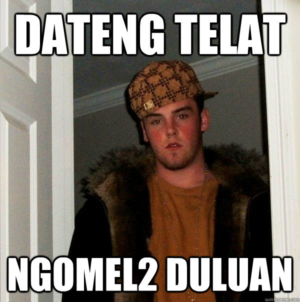 dateng telat ngomel2 duluan  Scumbag Steve