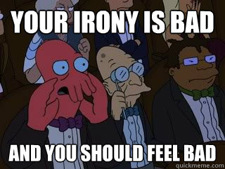 Your irony is bad and you should feel bad  Bad Zoidberg