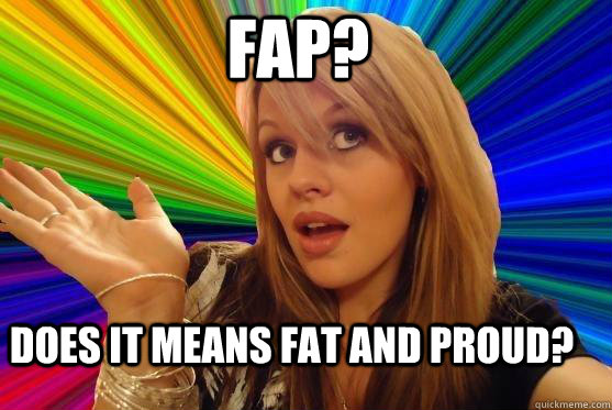 FAP? does it means fat and proud?  Blonde Bitch