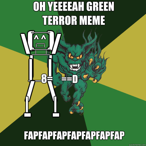 ==d (   ) ^ ^ __ ___ |            | |   | |         | \     / /   \ |   | ___ ___ ___ ___ 8= |       | -     - OH YEEEEAH GREEN TERROR MEME fapfapfapfapfapfapfap  Green Terror