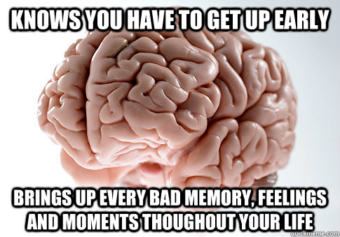 knows you have to get up early Brings up every bad memory, feelings and moments thoughout your life  Scumbag Brain