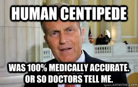 Human Centipede Was 100% Medically Accurate. Or so Doctors tell me. - Human Centipede Was 100% Medically Accurate. Or so Doctors tell me.  Todd Akin