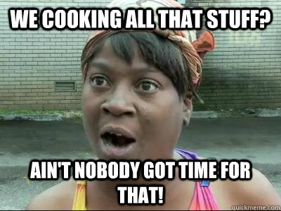 We cooking all that stuff? Ain't Nobody Got Time For That!  Sweet Brown