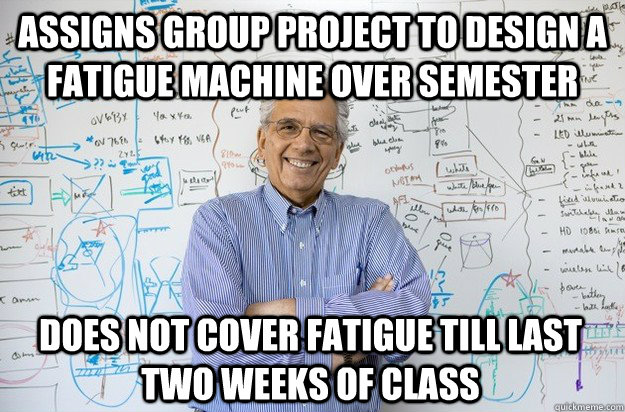 Assigns group project to design a fatigue machine over semester Does not cover fatigue till last two weeks of class - Assigns group project to design a fatigue machine over semester Does not cover fatigue till last two weeks of class  Engineering Professor