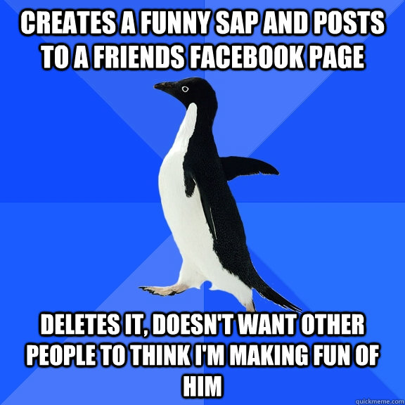 Creates a funny SAP and posts to a friends Facebook page Deletes it, doesn't want other people to think I'm making fun of him  Socially Awkward Penguin