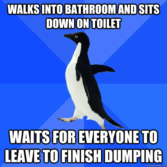 walks into bathroom and sits down on toilet waits for everyone to leave to finish dumping  Socially Awkward Penguin