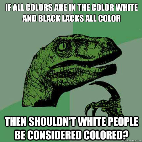 If all colors are in the color white
and black lacks all color then shouldn't white people be considered colored?  Philosoraptor