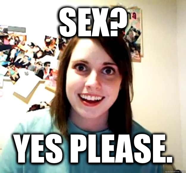 Sex? Yes Please.  Overly Attached Girlfriend