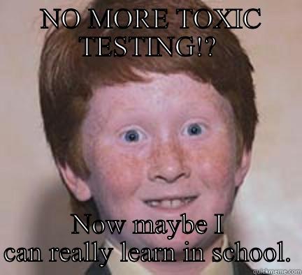  NO MORE TOXIC TESTING!? NOW MAYBE I CAN REALLY LEARN IN SCHOOL. Over Confident Ginger