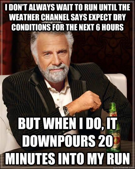 I don't always wait to run until the weather channel says expect dry conditions for the next 6 hours but when i do, it downpours 20 minutes into my run  The Most Interesting Man In The World