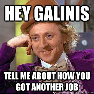 hey galinis tell me about how you got another job  Psychotic Willy Wonka