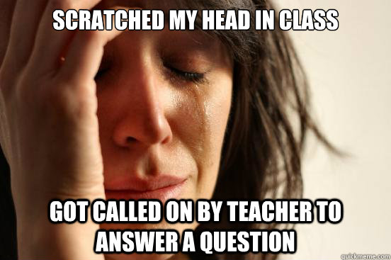 Scratched my head in class Got called on by teacher to answer a question  First World Problems