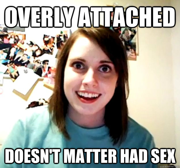 overly attached doesn't matter had sex  Overly Attached Girlfriend